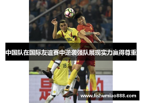 中国队在国际友谊赛中逆袭强队展现实力赢得尊重