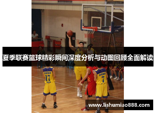 夏季联赛篮球精彩瞬间深度分析与动图回顾全面解读