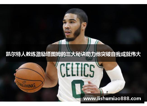 凯尔特人教练激励塔图姆的三大秘诀助力他突破自我成就伟大