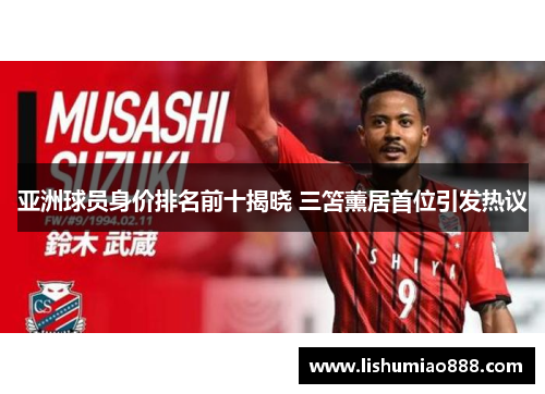 亚洲球员身价排名前十揭晓 三笘薰居首位引发热议