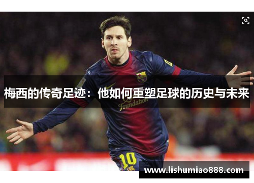 梅西的传奇足迹：他如何重塑足球的历史与未来