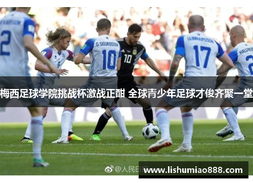 梅西足球学院挑战杯激战正酣 全球青少年足球才俊齐聚一堂
