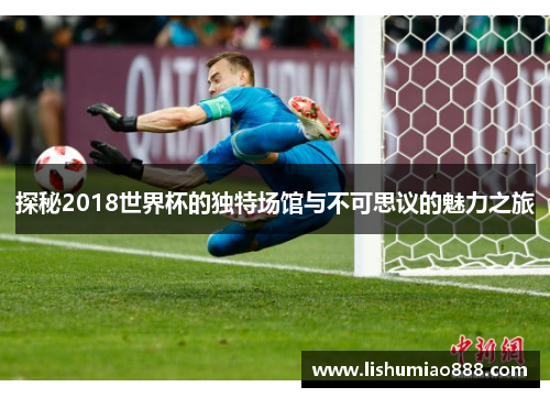 探秘2018世界杯的独特场馆与不可思议的魅力之旅