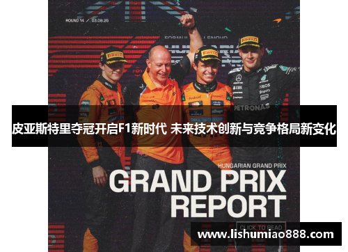 皮亚斯特里夺冠开启F1新时代 未来技术创新与竞争格局新变化