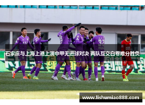 石家庄与上海上港上演中甲无进球对决 两队互交白卷难分胜负