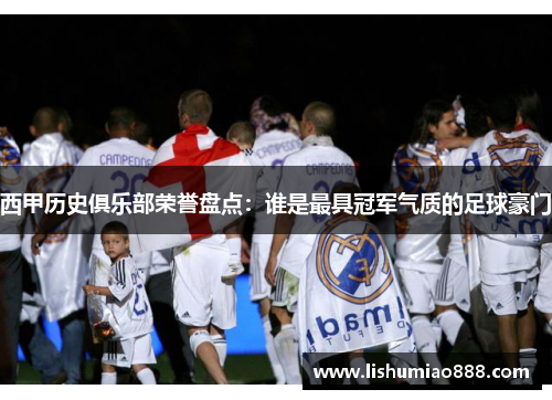西甲历史俱乐部荣誉盘点：谁是最具冠军气质的足球豪门