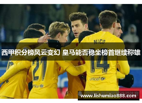 西甲积分榜风云变幻 皇马能否稳坐榜首继续称雄