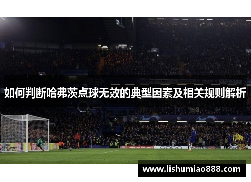 如何判断哈弗茨点球无效的典型因素及相关规则解析 如何判断哈弗茨点球无效的典型因素及相关规则解析