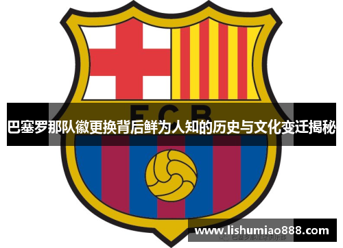巴塞罗那队徽更换背后鲜为人知的历史与文化变迁揭秘 巴塞罗那队徽更换背后鲜为人知的历史与文化变迁揭秘
