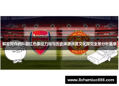 解密阿森纳队徽红色象征力量与历史渊源深度文化探究全景分析篇章 解密阿森纳队徽红色象征力量与历史渊源深度文化探究全景分析篇章