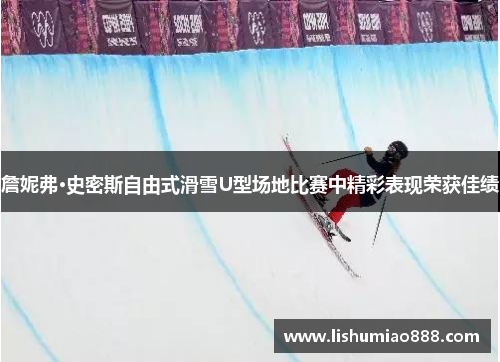 詹妮弗·史密斯自由式滑雪U型场地比赛中精彩表现荣获佳绩